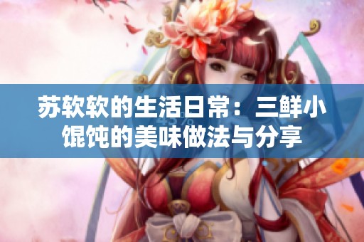 苏软软的生活日常：三鲜小馄饨的美味做法与分享