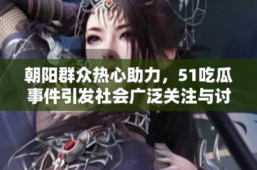 朝阳群众热心助力，51吃瓜事件引发社会广泛关注与讨论