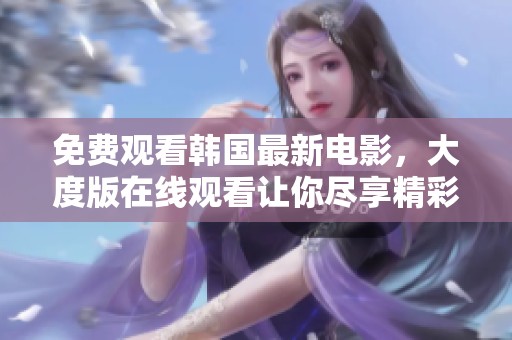 免费观看韩国最新电影，大度版在线观看让你尽享精彩内容