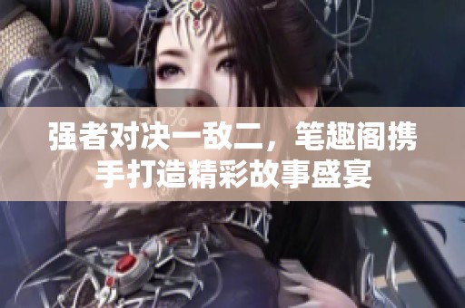 强者对决一敌二，笔趣阁携手打造精彩故事盛宴