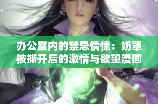 办公室内的禁忌情愫：奶罩被撕开后的激情与欲望漫画解析