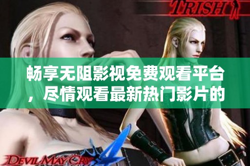 畅享无阻影视免费观看平台，尽情观看最新热门影片的最佳选择