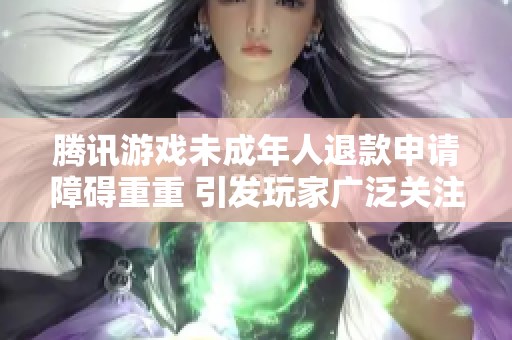 腾讯游戏未成年人退款申请障碍重重 引发玩家广泛关注与讨论