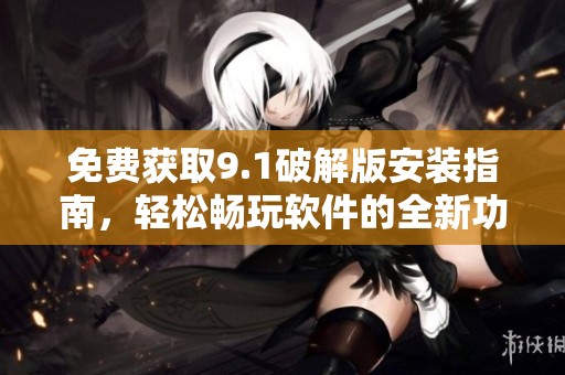 免费获取9.1破解版安装指南，轻松畅玩软件的全新功能与体验