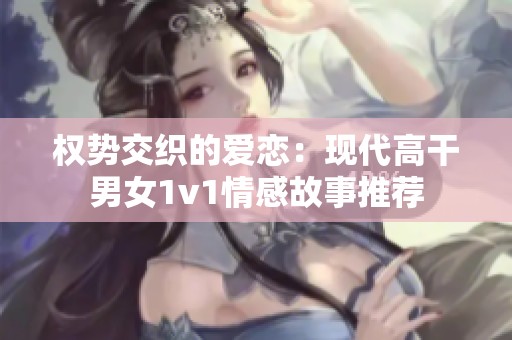 权势交织的爱恋：现代高干男女1v1情感故事推荐