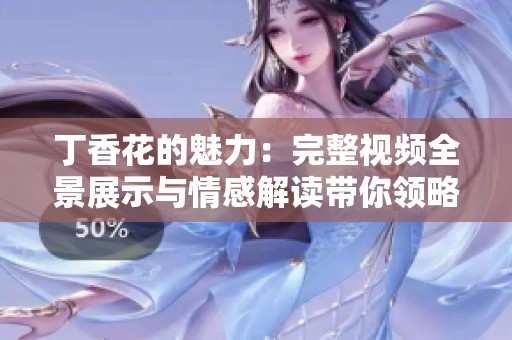 丁香花的魅力：完整视频全景展示与情感解读带你领略芬芳之旅
