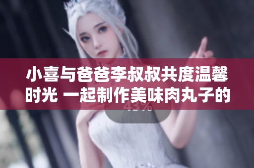 小喜与爸爸李叔叔共度温馨时光 一起制作美味肉丸子的故事