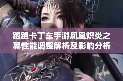 跑跑卡丁车手游凤凰炽炎之翼性能调整解析及影响分析