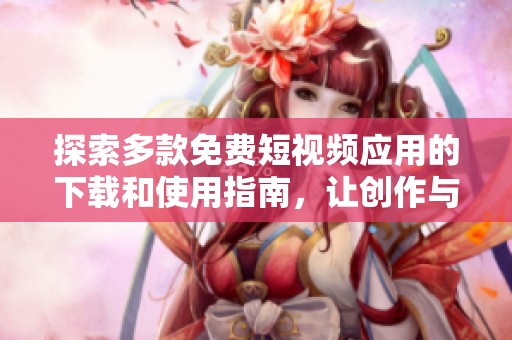 探索多款免费短视频应用的下载和使用指南，让创作与分享更轻松