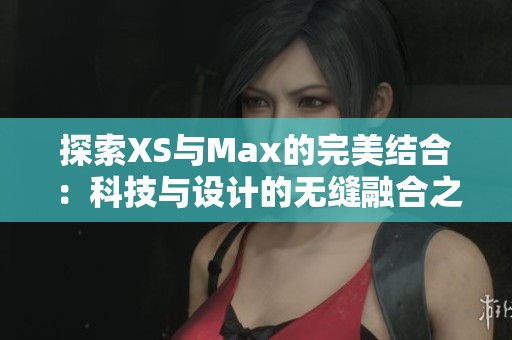 探索XS与Max的完美结合：科技与设计的无缝融合之旅