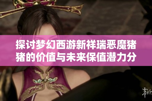 探讨梦幻西游新祥瑞恶魔猪猪的价值与未来保值潜力分析