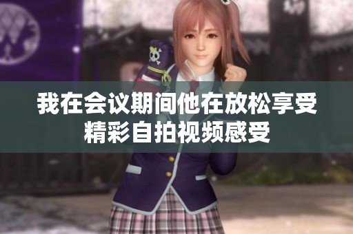 我在会议期间他在放松享受精彩自拍视频感受