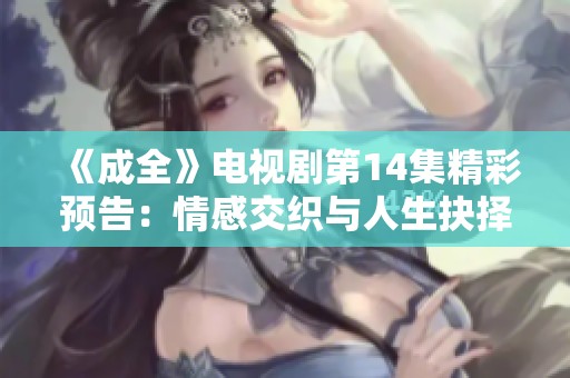《成全》电视剧第14集精彩预告：情感交织与人生抉择再度升温！
