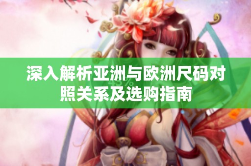深入解析亚洲与欧洲尺码对照关系及选购指南