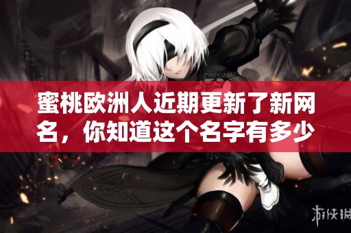 蜜桃欧洲人近期更新了新网名，你知道这个名字有多少个字吗