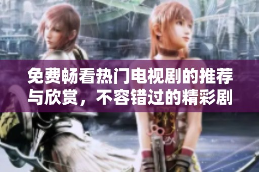 免费畅看热门电视剧的推荐与欣赏，不容错过的精彩剧集列表