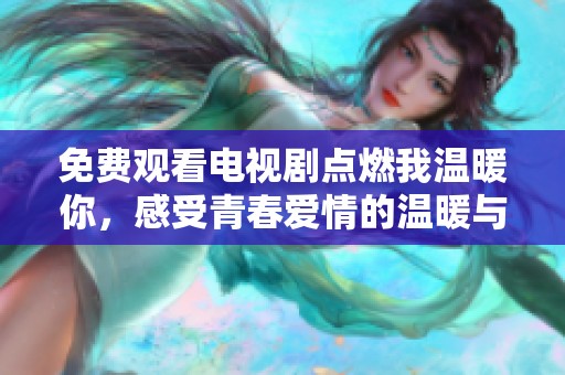 免费观看电视剧点燃我温暖你，感受青春爱情的温暖与激情