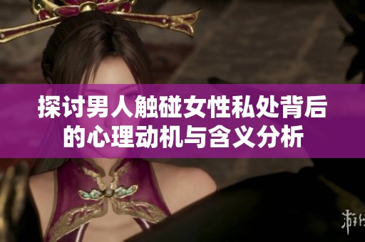 探讨男人触碰女性私处背后的心理动机与含义分析