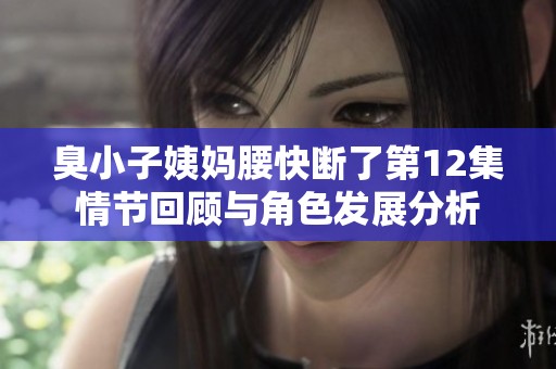 臭小子姨妈腰快断了第12集情节回顾与角色发展分析
