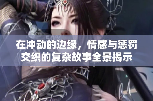在冲动的边缘，情感与惩罚交织的复杂故事全景揭示