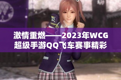 激情重燃——2023年WCG超级手游QQ飞车赛事精彩回顾与盛况分析
