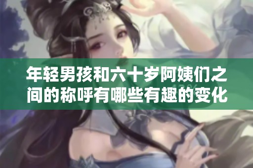 年轻男孩和六十岁阿姨们之间的称呼有哪些有趣的变化与故事
