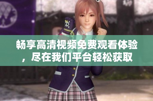 畅享高清视频免费观看体验，尽在我们平台轻松获取