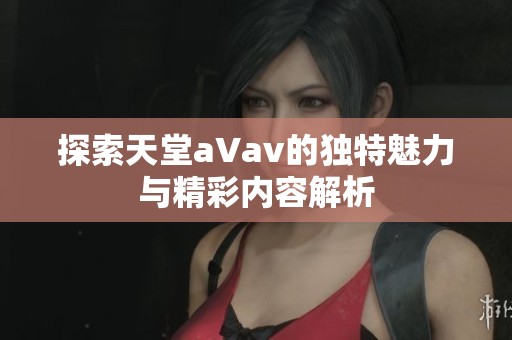 探索天堂a∨av的独特魅力与精彩内容解析