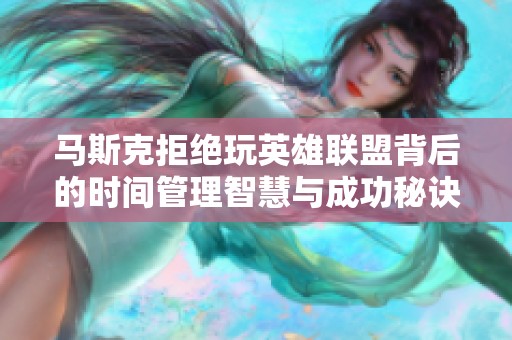 马斯克拒绝玩英雄联盟背后的时间管理智慧与成功秘诀