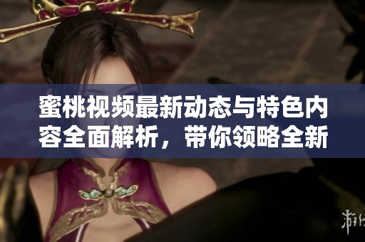 蜜桃视频最新动态与特色内容全面解析，带你领略全新观看体验