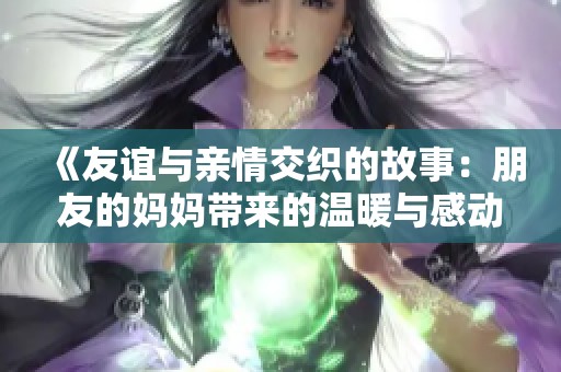 《友谊与亲情交织的故事：朋友的妈妈带来的温暖与感动》
