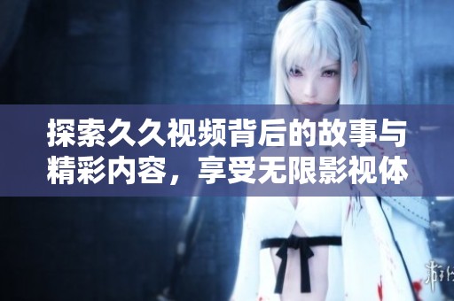 探索久久视频背后的故事与精彩内容，享受无限影视体验