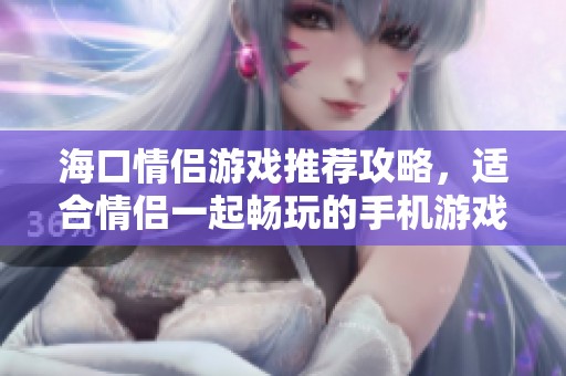海口情侣游戏推荐攻略，适合情侣一起畅玩的手机游戏盘点