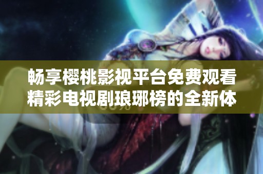 畅享樱桃影视平台免费观看精彩电视剧琅琊榜的全新体验和剧情解析