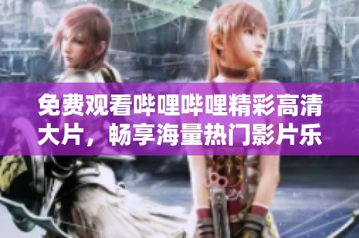免费观看哔哩哔哩精彩高清大片，畅享海量热门影片乐趣