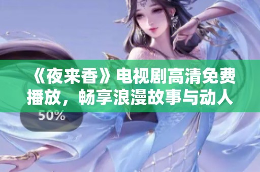 《夜来香》电视剧高清免费播放，畅享浪漫故事与动人情感的视觉盛宴