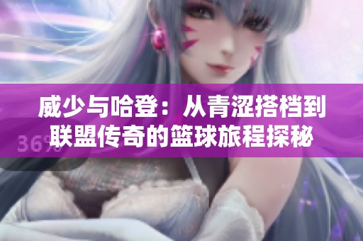 威少与哈登：从青涩搭档到联盟传奇的篮球旅程探秘