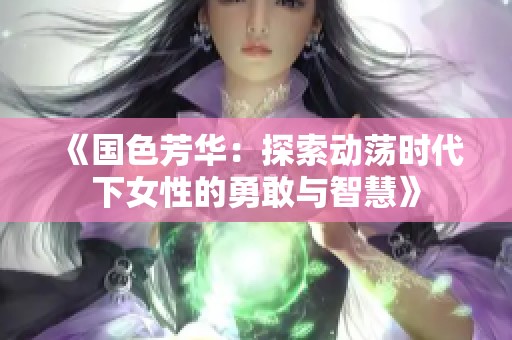 《国色芳华：探索动荡时代下女性的勇敢与智慧》