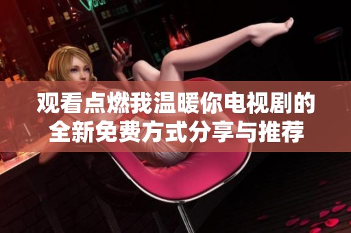 观看点燃我温暖你电视剧的全新免费方式分享与推荐