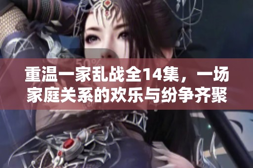 重温一家乱战全14集，一场家庭关系的欢乐与纷争齐聚一堂