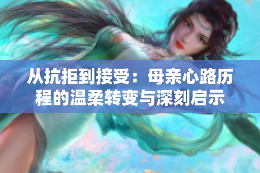 从抗拒到接受：母亲心路历程的温柔转变与深刻启示