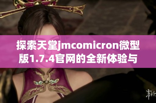 探索天堂jmcomicron微型版1.7.4官网的全新体验与功能介绍