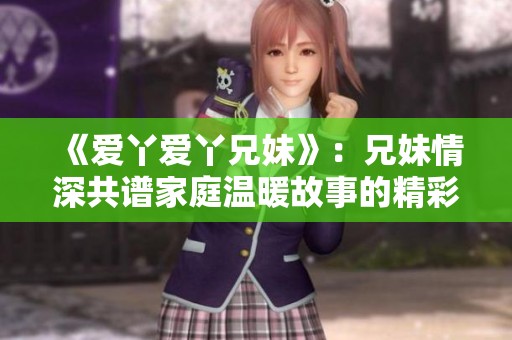 《爱丫爱丫兄妹》：兄妹情深共谱家庭温暖故事的精彩电视剧