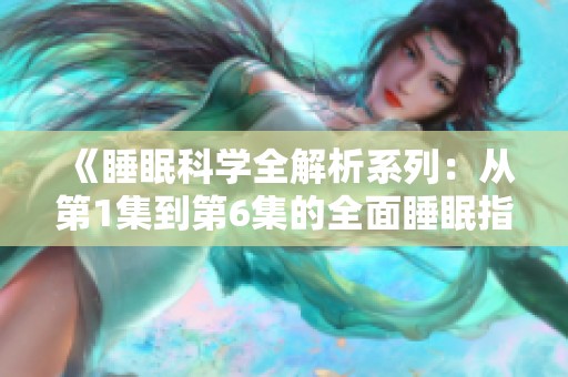 《睡眠科学全解析系列：从第1集到第6集的全面睡眠指导》