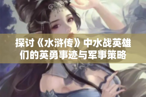 探讨《水浒传》中水战英雄们的英勇事迹与军事策略