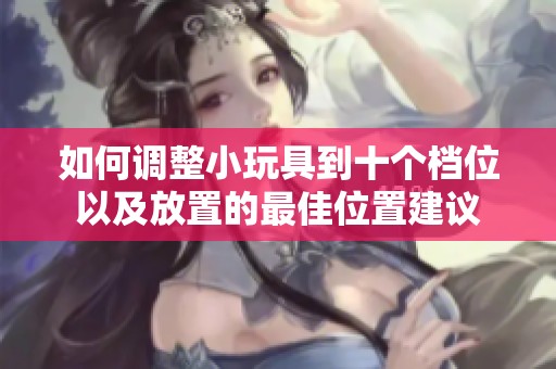 如何调整小玩具到十个档位以及放置的最佳位置建议