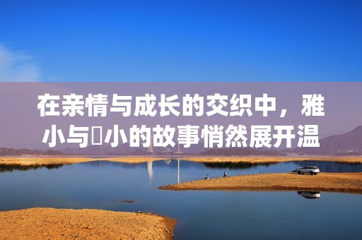 在亲情与成长的交织中，雅小与泬小的故事悄然展开温情篇章(1)