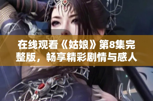 在线观看《姑娘》第8集完整版，畅享精彩剧情与感人时刻！