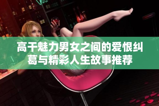 高干魅力男女之间的爱恨纠葛与精彩人生故事推荐