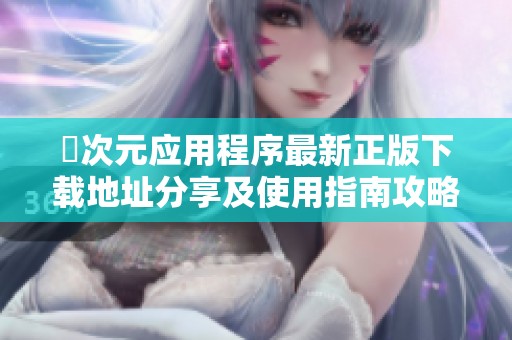 囧次元应用程序最新正版下载地址分享及使用指南攻略